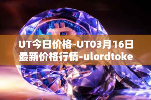 UT今日价格-UT03月16日最新价格行情-ulordtoken最新走势消息