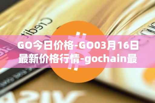 GO今日价格-GO03月16日最新价格行情-gochain最新走势消息