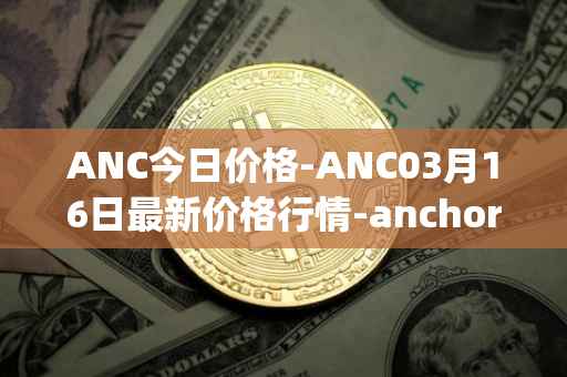ANC今日价格-ANC03月16日最新价格行情-anchor-protocol最新走势消息