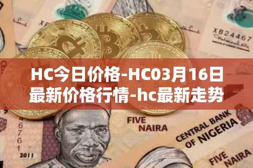 HC今日价格-HC03月16日最新价格行情-hc最新走势消息