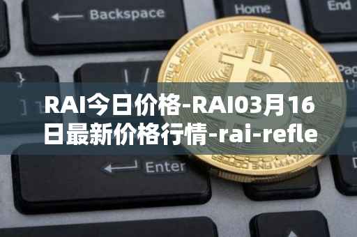 RAI今日价格-RAI03月16日最新价格行情-rai-reflex-index最新走势消息