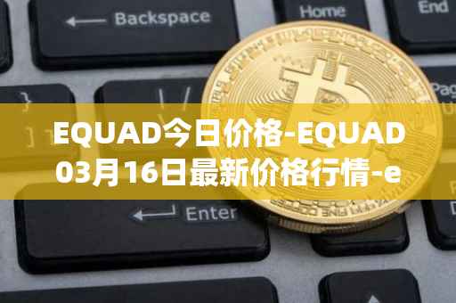 EQUAD今日价格-EQUAD03月16日最新价格行情-equad最新走势消息