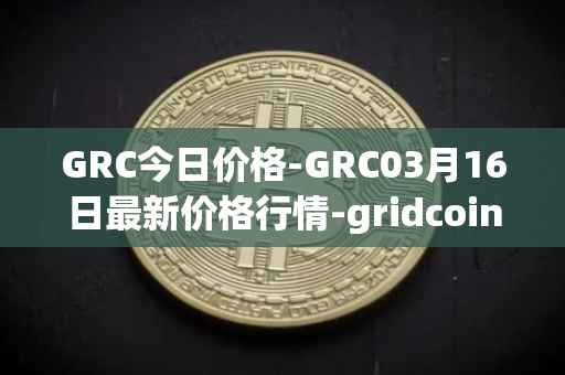 GRC今日价格-GRC03月16日最新价格行情-gridcoin最新走势消息