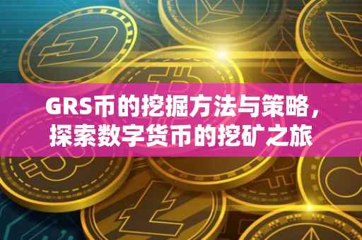 GRS币的挖掘方法与策略，探索数字货币的挖矿之旅