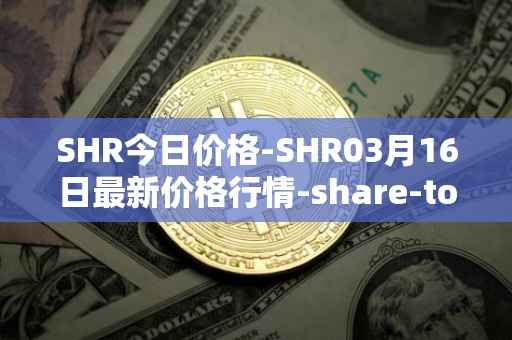 SHR今日价格-SHR03月16日最新价格行情-share-token最新走势消息