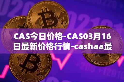 CAS今日价格-CAS03月16日最新价格行情-cashaa最新走势消息