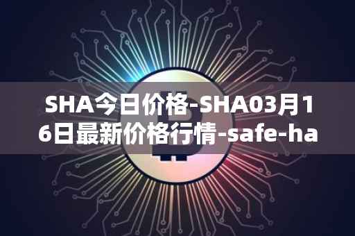 SHA今日价格-SHA03月16日最新价格行情-safe-haven最新走势消息