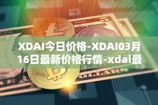 XDAI今日价格-XDAI03月16日最新价格行情-xdai最新走势消息