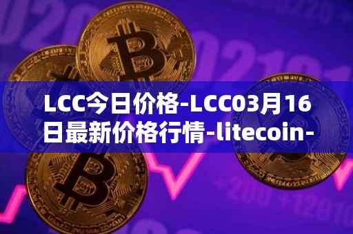 LCC今日价格-LCC03月16日最新价格行情-litecoin-cash最新走势消息