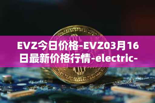 EVZ今日价格-EVZ03月16日最新价格行情-electric-vehicle-zone最新走势消息