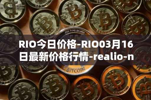 RIO今日价格-RIO03月16日最新价格行情-realio-network最新走势消息