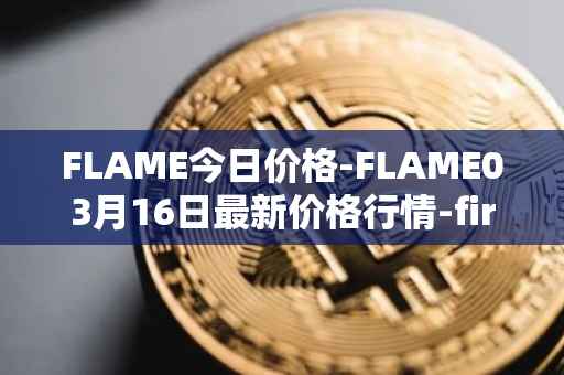 FLAME今日价格-FLAME03月16日最新价格行情-firestarter最新走势消息