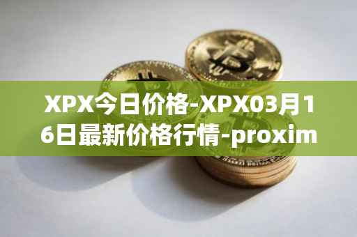 XPX今日价格-XPX03月16日最新价格行情-proximax最新走势消息