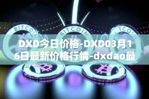 DXD今日价格-DXD03月16日最新价格行情-dxdao最新走势消息