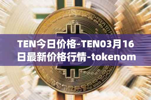 TEN今日价格-TEN03月16日最新价格行情-tokenomy最新走势消息