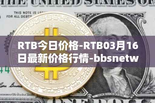 RTB今日价格-RTB03月16日最新价格行情-bbsnetwork最新走势消息