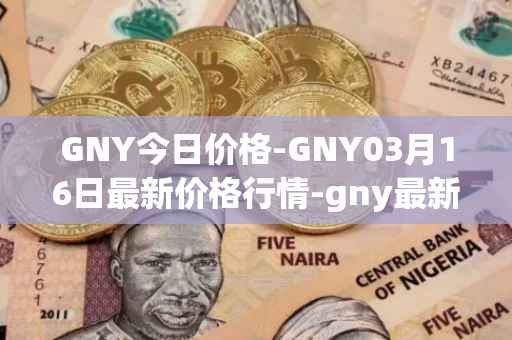 GNY今日价格-GNY03月16日最新价格行情-gny最新走势消息