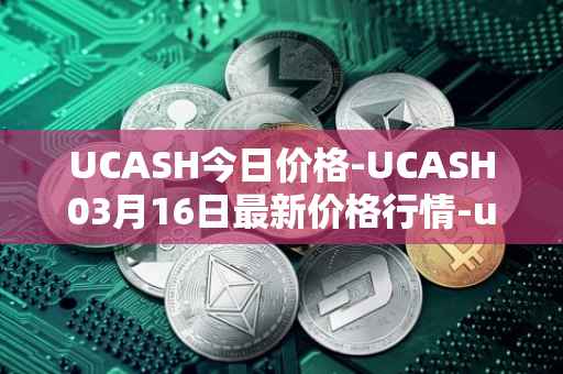 UCASH今日价格-UCASH03月16日最新价格行情-ucash最新走势消息