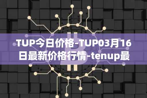 TUP今日价格-TUP03月16日最新价格行情-tenup最新走势消息