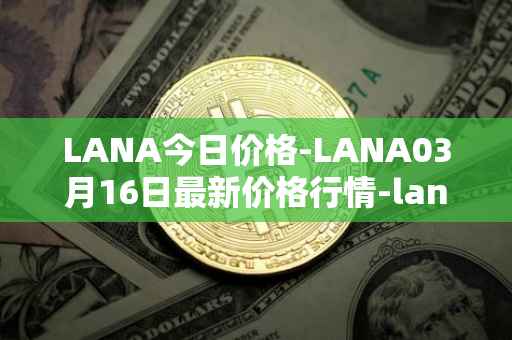 LANA今日价格-LANA03月16日最新价格行情-lanacoin最新走势消息