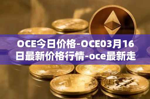 OCE今日价格-OCE03月16日最新价格行情-oce最新走势消息