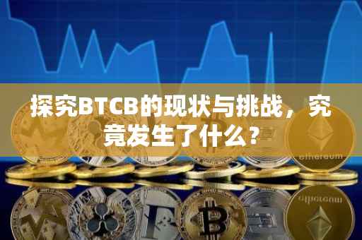 探究BTCB的现状与挑战，究竟发生了什么？
