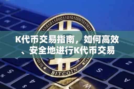 K代币交易指南，如何高效、安全地进行K代币交易