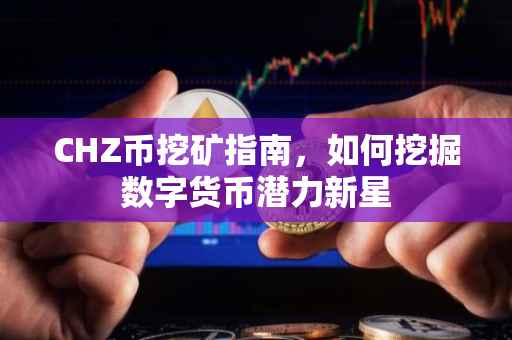 CHZ币挖矿指南，如何挖掘数字货币潜力新星