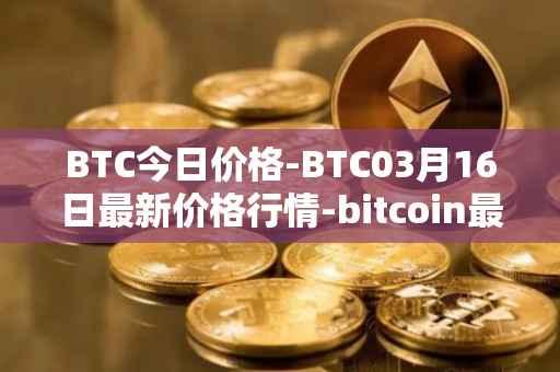 BTC今日价格-BTC03月16日最新价格行情-bitcoin最新走势消息