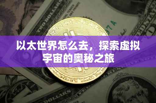 以太世界怎么去，探索虚拟宇宙的奥秘之旅