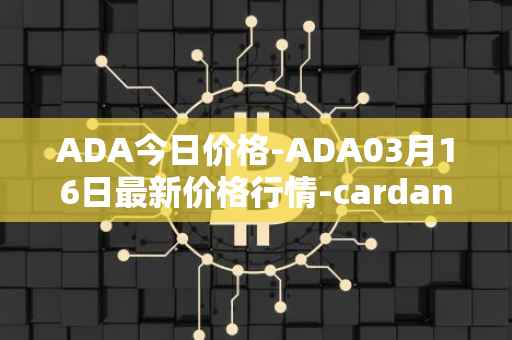 ADA今日价格-ADA03月16日最新价格行情-cardano最新走势消息