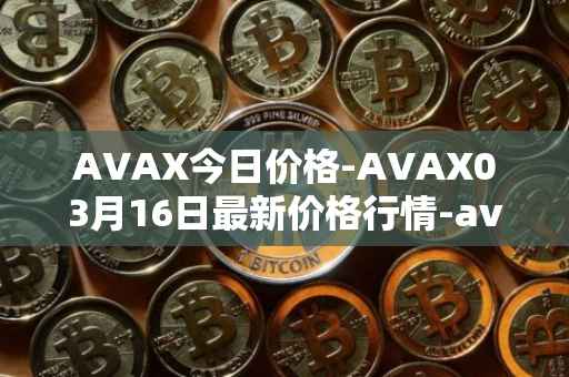 AVAX今日价格-AVAX03月16日最新价格行情-avalanche最新走势消息