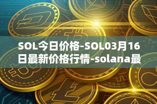 SOL今日价格-SOL03月16日最新价格行情-solana最新走势消息