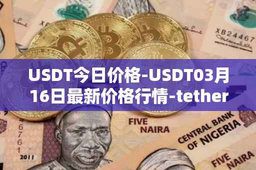 USDT今日价格-USDT03月16日最新价格行情-tether最新走势消息