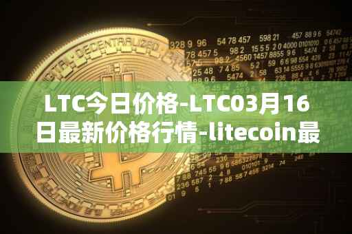 LTC今日价格-LTC03月16日最新价格行情-litecoin最新走势消息
