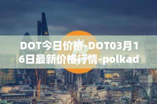 DOT今日价格-DOT03月16日最新价格行情-polkadot-new最新走势消息