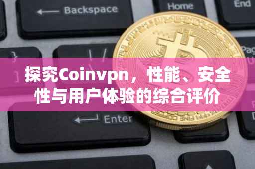 探究Coinvpn，性能、安全性与用户体验的综合评价
