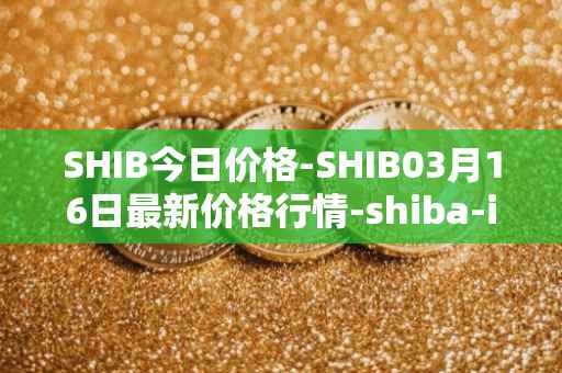 SHIB今日价格-SHIB03月16日最新价格行情-shiba-inu最新走势消息
