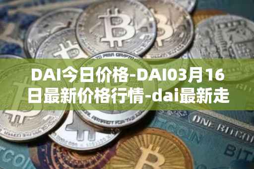 DAI今日价格-DAI03月16日最新价格行情-dai最新走势消息
