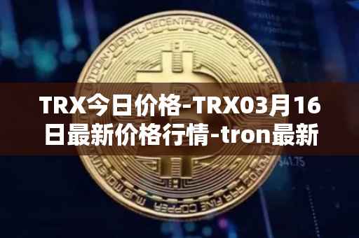TRX今日价格-TRX03月16日最新价格行情-tron最新走势消息