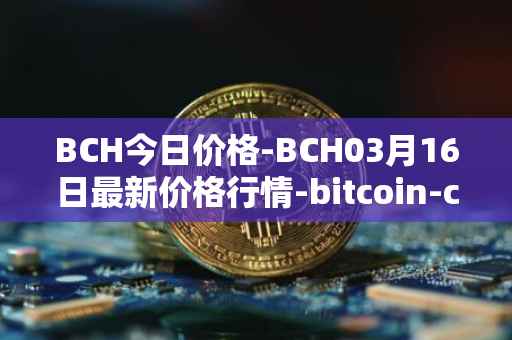 BCH今日价格-BCH03月16日最新价格行情-bitcoin-cash最新走势消息