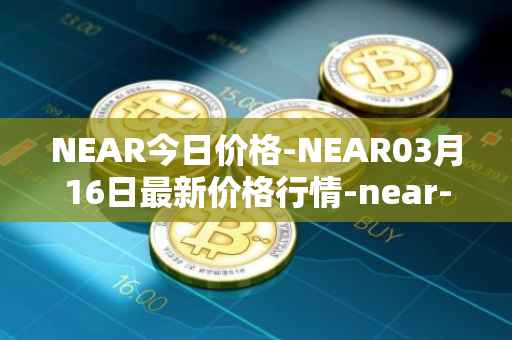 NEAR今日价格-NEAR03月16日最新价格行情-near-iounear最新走势消息