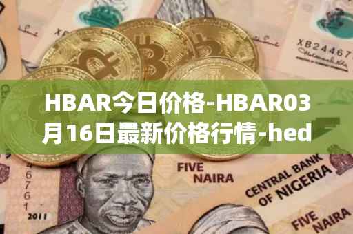 HBAR今日价格-HBAR03月16日最新价格行情-hedera-hashgraphiou最新走势消息