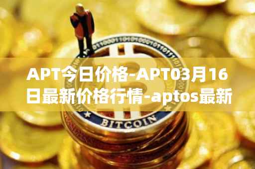 APT今日价格-APT03月16日最新价格行情-aptos最新走势消息