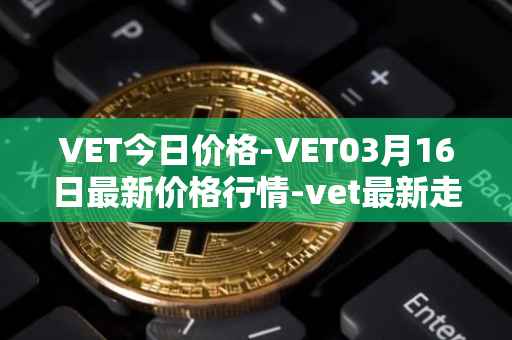 VET今日价格-VET03月16日最新价格行情-vet最新走势消息