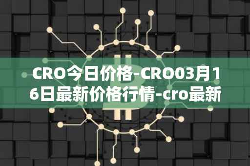 CRO今日价格-CRO03月16日最新价格行情-cro最新走势消息