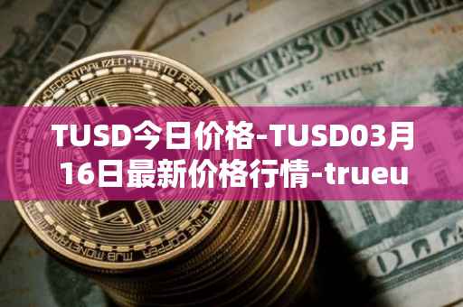 TUSD今日价格-TUSD03月16日最新价格行情-trueusd最新走势消息