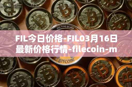 FIL今日价格-FIL03月16日最新价格行情-filecoin-mainnet最新走势消息