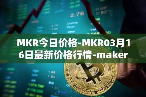 MKR今日价格-MKR03月16日最新价格行情-maker最新走势消息