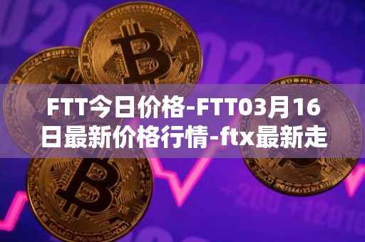 FTT今日价格-FTT03月16日最新价格行情-ftx最新走势消息